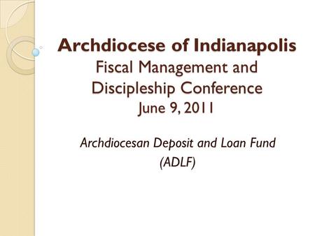 Archdiocese of Indianapolis Fiscal Management and Discipleship Conference June 9, 2011 Archdiocesan Deposit and Loan Fund (ADLF)