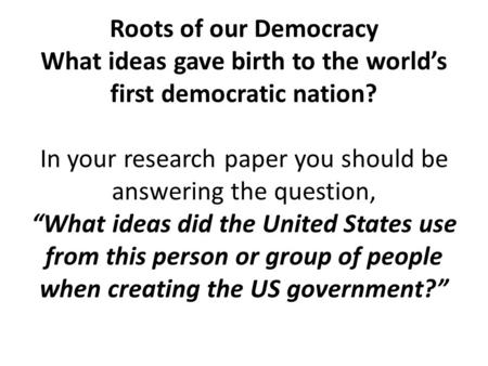 Roots of our Democracy What ideas gave birth to the world’s first democratic nation? In your research paper you should be answering the question, “What.