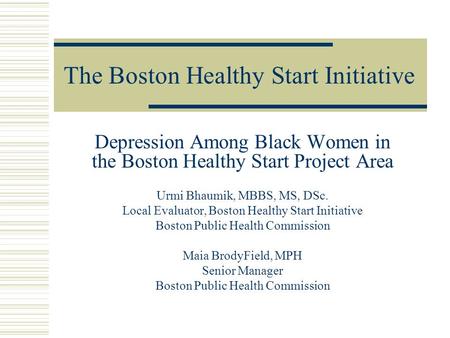 The Boston Healthy Start Initiative Depression Among Black Women in the Boston Healthy Start Project Area Urmi Bhaumik, MBBS, MS, DSc. Local Evaluator,