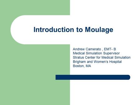 Introduction to Moulage Andrew Camerato, EMT- B Medical Simulation Supervisor Stratus Center for Medical Simulation Brigham and Women’s Hospital Boston,