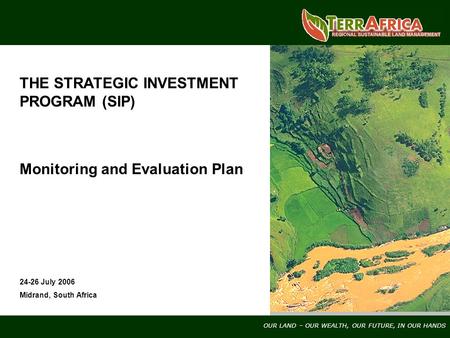 OUR LAND – OUR WEALTH, OUR FUTURE, IN OUR HANDS THE STRATEGIC INVESTMENT PROGRAM (SIP) Monitoring and Evaluation Plan 24-26 July 2006 Midrand, South Africa.