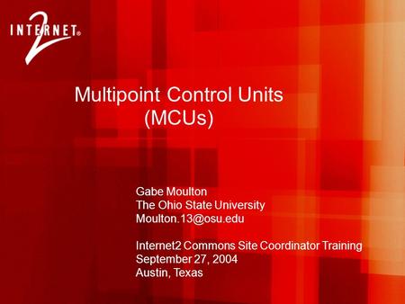 Multipoint Control Units (MCUs) Gabe Moulton The Ohio State University Internet2 Commons Site Coordinator Training September 27, 2004.