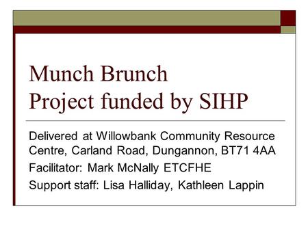 Munch Brunch Project funded by SIHP Delivered at Willowbank Community Resource Centre, Carland Road, Dungannon, BT71 4AA Facilitator: Mark McNally ETCFHE.