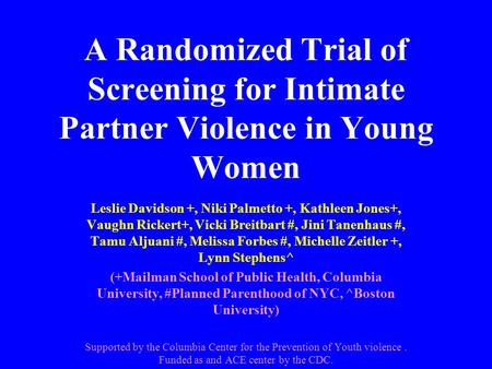 A Randomized Trial of Screening for Intimate Partner Violence in Young Women Leslie Davidson +, Niki Palmetto +, Kathleen Jones+, Vaughn Rickert+, Vicki.