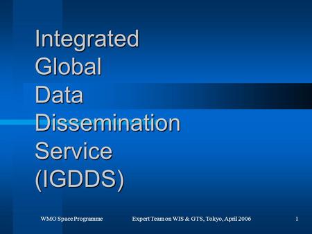 WMO Space Programme Expert Team on WIS & GTS, Tokyo, April 20061 Integrated Global Data Dissemination Service (IGDDS)