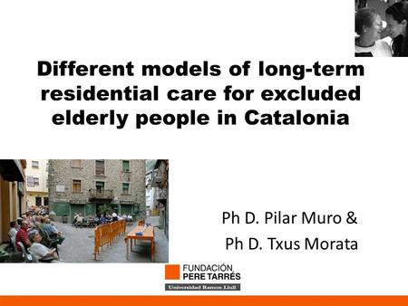 Different models of long-term residential care for excluded elderly people in Catalonia Ph D. Pilar Muro & Ph D. Txus Morata.