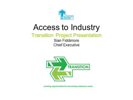 Access to Industry Transition Project Presentation Sian Fiddimore Chief Executive.