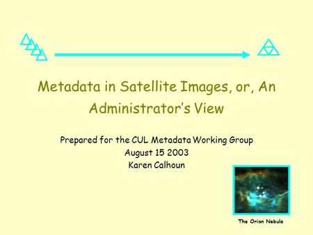 Metadata in Satellite Images, or, An Administrator’s View Prepared for the CUL Metadata Working Group August 15 2003 Karen Calhoun The Orion Nebula.