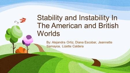 Stability and Instability In The American and British Worlds By: Alejandra Ortiz, Diana Escobar, Jeannette Samayoa, Lizette Caldera.