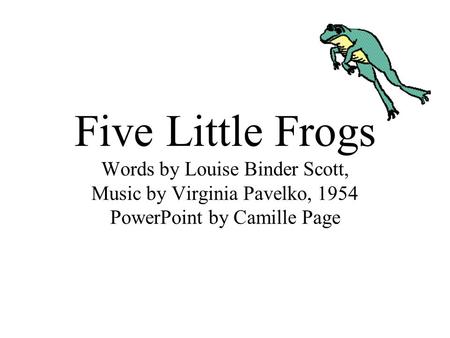 Five Little Frogs Words by Louise Binder Scott, Music by Virginia Pavelko, 1954 PowerPoint by Camille Page.