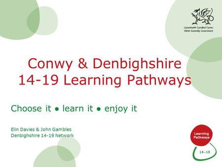 Conwy & Denbighshire 14-19 Learning Pathways Choose it ● learn it ● enjoy it Elin Davies & John Gambles Denbighshire 14-19 Network.