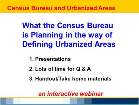 Census Bureau and Urbanized Areas an interactive webinar What the Census Bureau is Planning in the way of Defining Urbanized Areas 1. Presentations 2.