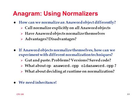 CPS 100 2.1 Anagram: Using Normalizers l How can we normalize an Anaword object differently?  Call normalize explicitly on all Anaword objects  Have.