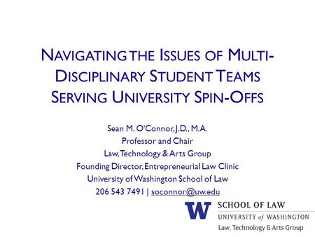 N AVIGATING THE I SSUES OF M ULTI - D ISCIPLINARY S TUDENT T EAMS S ERVING U NIVERSITY S PIN -O FFS Sean M. O'Connor, J.D., M.A. Professor and Chair Law,