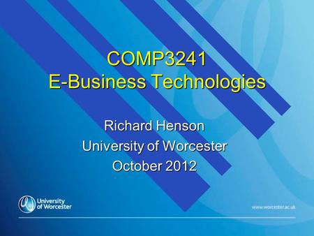 COMP3241 E-Business Technologies Richard Henson University of Worcester October 2012.