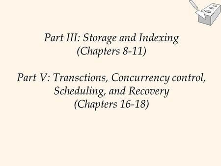 Part III: Storage and Indexing (Chapters 8-11) Part V: Transctions, Concurrency control, Scheduling, and Recovery (Chapters 16-18)