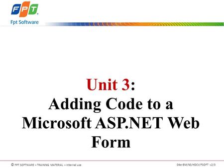 © FPT SOFTWARE – TRAINING MATERIAL – Internal use 04e-BM/NS/HDCV/FSOFT v2/3 Unit 3: Adding Code to a Microsoft ASP.NET Web Form.