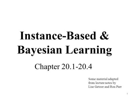 1 Instance-Based & Bayesian Learning Chapter 20.1-20.4 Some material adapted from lecture notes by Lise Getoor and Ron Parr.