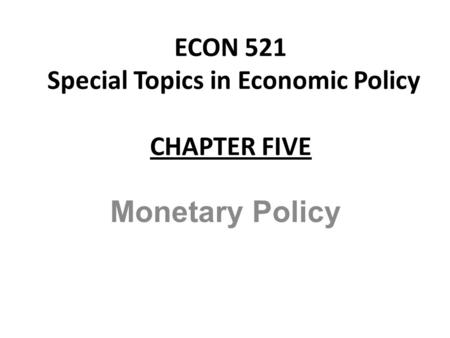 ECON 521 Special Topics in Economic Policy CHAPTER FIVE Monetary Policy.