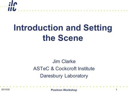 28/10/09 Positron Workshop 1 Introduction and Setting the Scene Jim Clarke ASTeC & Cockcroft Institute Daresbury Laboratory.