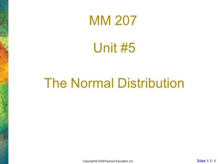 MM 207 Unit #5 The Normal Distribution Slide 1.1- 1 Copyright © 2009 Pearson Education, Inc.