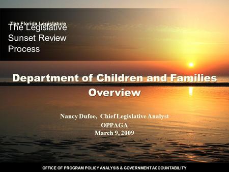 OFFICE OF PROGRAM POLICY ANALYSIS & GOVERNMENT ACCOUNTABILITY The Legislative Sunset Review Process Nancy Dufoe, Chief Legislative Analyst OPPAGA March.