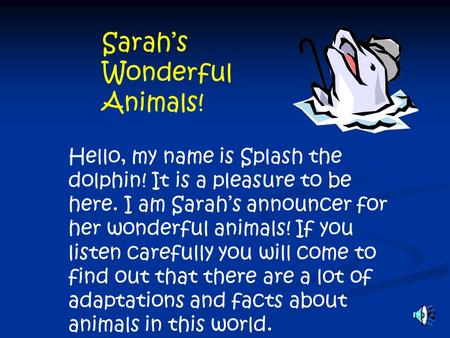 Sarah’s Wonderful Animals! Hello, my name is Splash the dolphin! It is a pleasure to be here. I am Sarah’s announcer for her wonderful animals! If you.