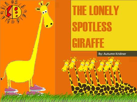 THE LONELY SPOTLESS GIRAFFE By: Autumn Kridner. Hi, My name is Lola. I am not like all the others giraffes because I have no spots. I only wish I had.