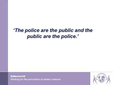 Saferworld Working for the prevention of armed violence ‘The police are the public and the public are the police.’