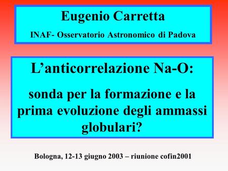 Eugenio Carretta INAF- Osservatorio Astronomico di Padova L’anticorrelazione Na-O: sonda per la formazione e la prima evoluzione degli ammassi globulari?