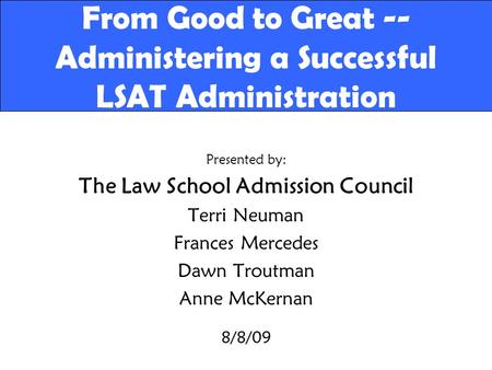 From Good to Great -- Administering a Successful LSAT Administration Presented by: The Law School Admission Council Terri Neuman Frances Mercedes Dawn.