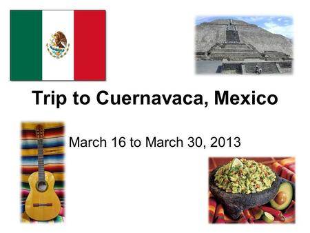 Trip to Cuernavaca, Mexico March 16 to March 30, 2013.