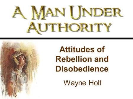 Attitudes of Rebellion and Disobedience Wayne Holt.