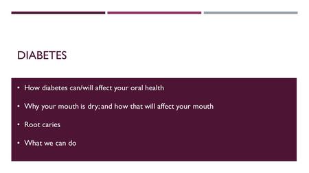 DIABETES How diabetes can/will affect your oral health Why your mouth is dry; and how that will affect your mouth Root caries What we can do.