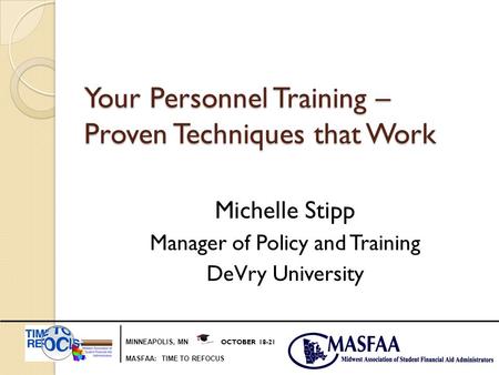 MINNEAPOLIS, MN OCTOBER 18-21 MASFAA: TIME TO REFOCUS Your Personnel Training – Proven Techniques that Work Michelle Stipp Manager of Policy and Training.