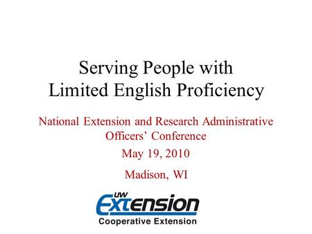 Serving People with Limited English Proficiency National Extension and Research Administrative Officers’ Conference May 19, 2010 Madison, WI.