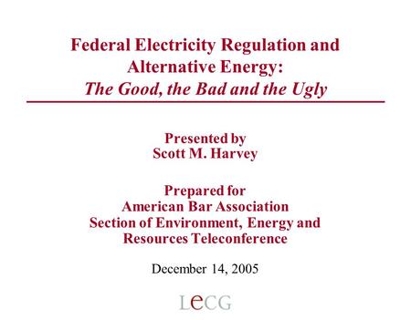 Federal Electricity Regulation and Alternative Energy: The Good, the Bad and the Ugly Presented by Scott M. Harvey Prepared for American Bar Association.