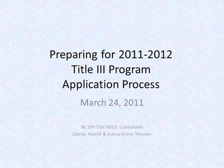 Preparing for 2011-2012 Title III Program Application Process March 24, 2011 NC DPI Title III/ESL Consultants Glenda Harrell & Ivanna Mann Thrower.