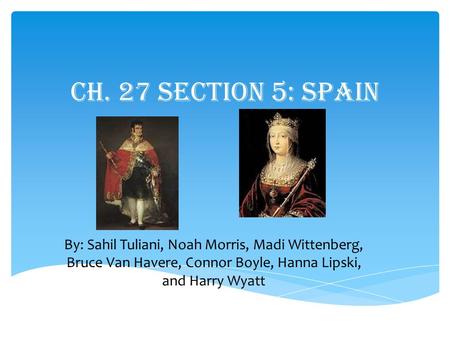 Ch. 27 Section 5: Spain By: Sahil Tuliani, Noah Morris, Madi Wittenberg, Bruce Van Havere, Connor Boyle, Hanna Lipski, and Harry Wyatt.