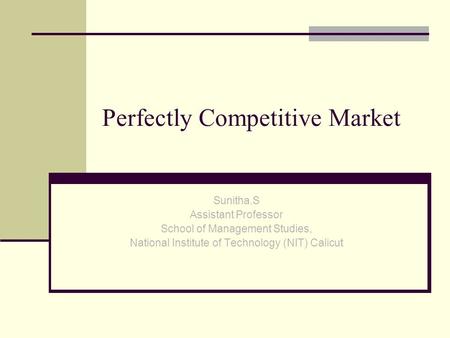 Sunitha.S Assistant Professor School of Management Studies, National Institute of Technology (NIT) Calicut Perfectly Competitive Market.