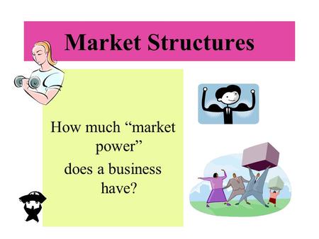 Market Structures How much “market power” does a business have?