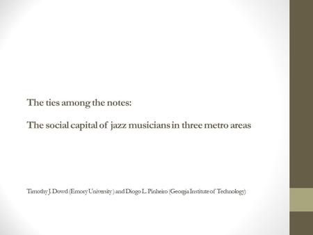 The ties among the notes: The social capital of jazz musicians in three metro areas Timothy J. Dowd (Emory University ) and Diogo L. Pinheiro (Georgia.