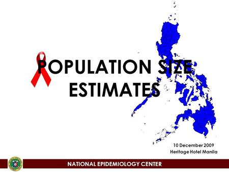 NATIONAL EPIDEMIOLOGY CENTER POPULATION SIZE ESTIMATES 10 December 2009 Heritage Hotel Manila NATIONAL EPIDEMIOLOGY CENTER.