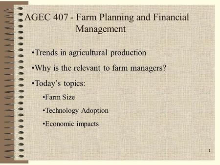 1 AGEC 407 - Farm Planning and Financial Management Trends in agricultural production Why is the relevant to farm managers? Today’s topics: Farm Size Technology.