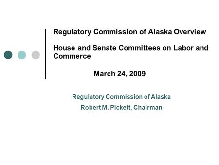 Regulatory Commission of Alaska Overview House and Senate Committees on Labor and Commerce March 24, 2009 Regulatory Commission of Alaska Robert M. Pickett,