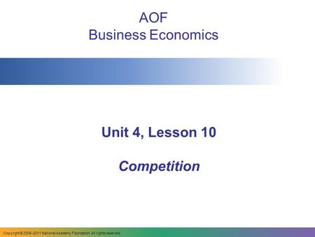 Unit 4, Lesson 10 Competition AOF Business Economics Copyright © 2008–2011 National Academy Foundation. All rights reserved.