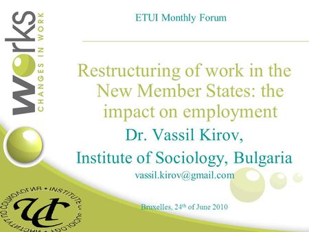 ETUI Monthly Forum Restructuring of work in the New Member States: the impact on employment Dr. Vassil Kirov, Institute of Sociology, Bulgaria