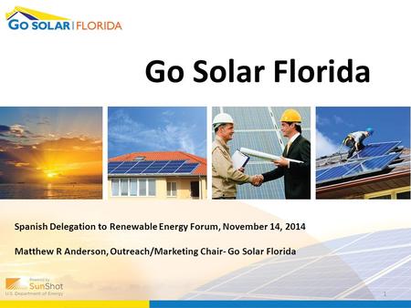 Go Solar Florida Spanish Delegation to Renewable Energy Forum, November 14, 2014 Matthew R Anderson, Outreach/Marketing Chair- Go Solar Florida 1.