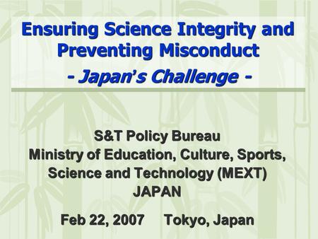 Ensuring Science Integrity and Preventing Misconduct - Japan ’ s Challenge - S&T Policy Bureau Ministry of Education, Culture, Sports, Science and Technology.