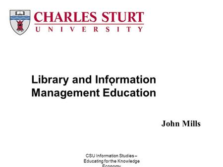 CSU Information Studies – Educating for the Knowledge Economy John Mills Library and Information Management Education t.